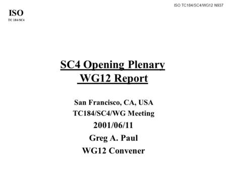 ISO TC 184/SC4 ISO TC184/SC4/WG12 N937 SC4 Opening Plenary WG12 Report San Francisco, CA, USA TC184/SC4/WG Meeting 2001/06/11 Greg A. Paul WG12 Convener.