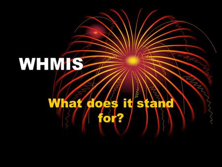 WHMIS What does it stand for?. WHMIS Stands for: W orkplace H azardous M aterials I nformation S ystem.