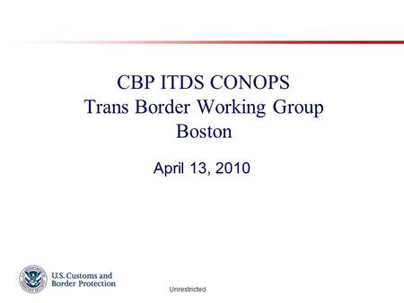 Unrestricted CBP ITDS CONOPS Trans Border Working Group Boston April 13, 2010.