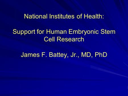 National Institutes of Health: Support for Human Embryonic Stem Cell Research James F. Battey, Jr., MD, PhD.