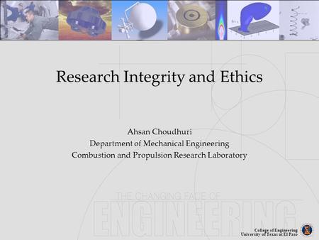 College of Engineering University of Texas at El Paso Research Integrity and Ethics Ahsan Choudhuri Department of Mechanical Engineering Combustion and.