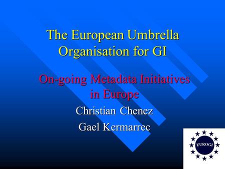 The European Umbrella Organisation for GI On-going Metadata Initiatives in Europe Christian Chenez Gael Kermarrec.