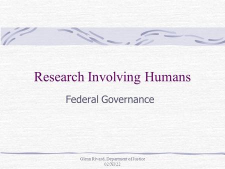 Glenn Rivard, Department of Justice 02/XI/22 Research Involving Humans Federal Governance.