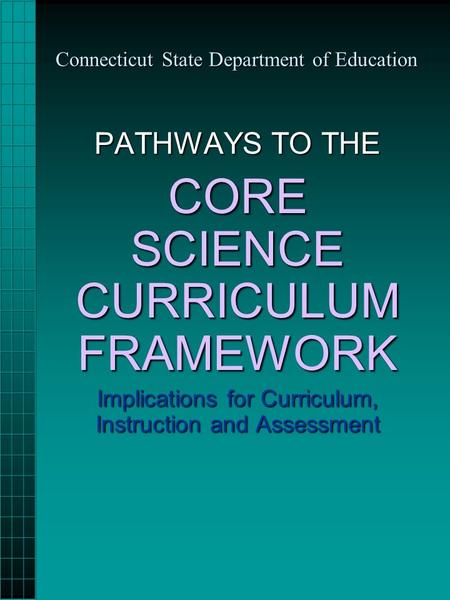 Connecticut State Department of Education PATHWAYS TO THE CORE SCIENCE CURRICULUM FRAMEWORK Implications for Curriculum, Instruction and Assessment.