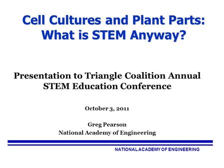 NATIONAL ACADEMY OF ENGINEERING Cell Cultures and Plant Parts: What is STEM Anyway? Presentation to Triangle Coalition Annual STEM Education Conference.