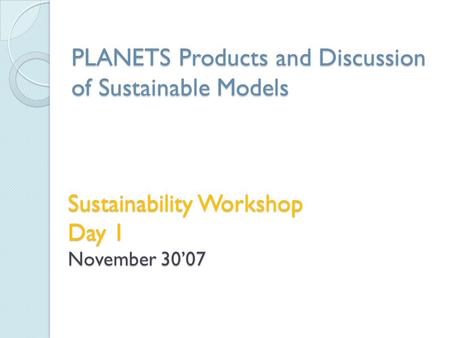 Sustainability Workshop Day 1 November 30’07 PLANETS Products and Discussion of Sustainable Models.
