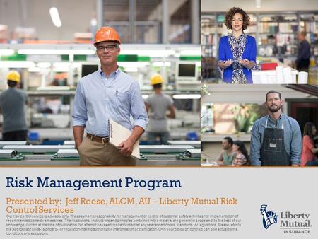 Risk Management Program Presented by: Jeff Reese, ALCM, AU – Liberty Mutual Risk Control Services Our risk control service is advisory only. We assume.