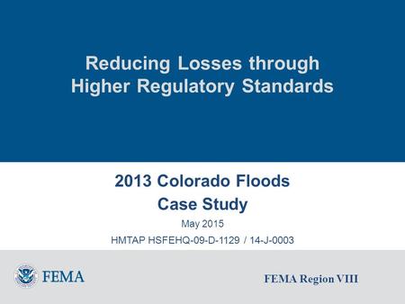 FEMA Region VIII Reducing Losses through Higher Regulatory Standards 2013 Colorado Floods Case Study May 2015 HMTAP HSFEHQ-09-D-1129 / 14-J-0003.
