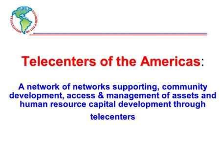 Telecenters of the Americas: A network of networks supporting, community development, access & management of assets and human resource capital development.