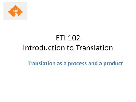 ETI 102 Introduction to Translation Translation as a process and a product.