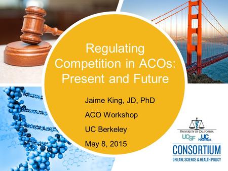 Regulating Competition in ACOs: Present and Future Jaime King, JD, PhD ACO Workshop UC Berkeley May 8, 2015.