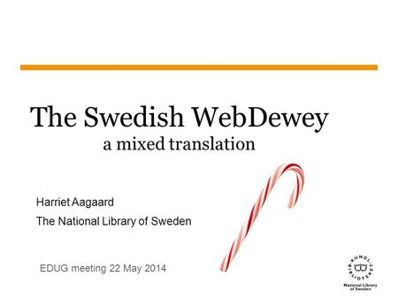 The Swedish WebDewey a mixed translation Harriet Aagaard The National Library of Sweden EDUG meeting 22 May 2014.
