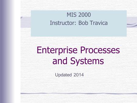 Enterprise Processes and Systems MIS 2000 Instructor: Bob Travica Updated 2014.