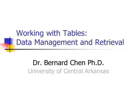 Working with Tables: Data Management and Retrieval Dr. Bernard Chen Ph.D. University of Central Arkansas.