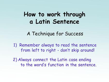 How to work through a Latin Sentence A Technique for Success 1) Remember always to read the sentence from left to right - don’t skip around! 2) Always.