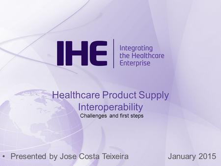 Presented by Jose Costa TeixeiraJanuary 2015 Healthcare Product Supply Interoperability Challenges and first steps.