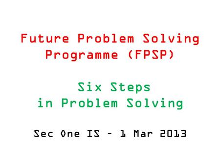 Future Problem Solving Programme (FPSP) Six Steps in Problem Solving Sec One IS – 1 Mar 2013.