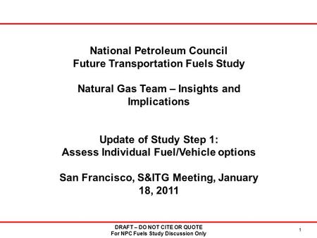 DRAFT – DO NOT CITE OR QUOTE For NPC Fuels Study Discussion Only 1 National Petroleum Council Future Transportation Fuels Study Natural Gas Team – Insights.