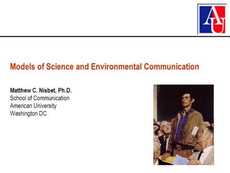 Matthew C. Nisbet, Ph.D. School of Communication American University Washington DC Models of Science and Environmental Communication.