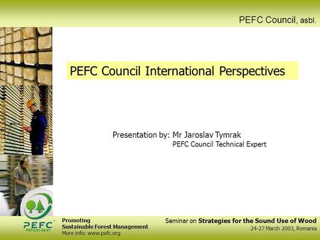 Seminar on Strategies for the Sound Use of Wood 24-27 March 2003, Romania PEFC Council, asbl. PEFC Council International Perspectives Presentation by:Mr.