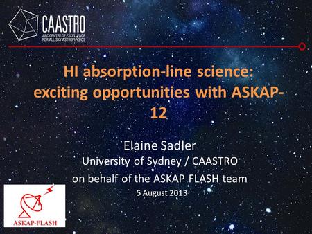 HI absorption-line science: exciting opportunities with ASKAP- 12 Elaine Sadler University of Sydney / CAASTRO on behalf of the ASKAP FLASH team 5 August.