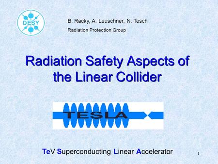 1 Radiation Safety Aspects of the Linear Collider B. Racky, A. Leuschner, N. Tesch Radiation Protection Group TeV Superconducting Linear Accelerator.