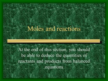 Moles and reactions At the end of this section, you should be able to deduce the quantities of reactants and products from balanced equations.