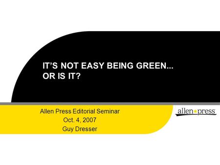 IT’S NOT EASY BEING GREEN... OR IS IT? Allen Press Editorial Seminar Oct. 4, 2007 Guy Dresser.