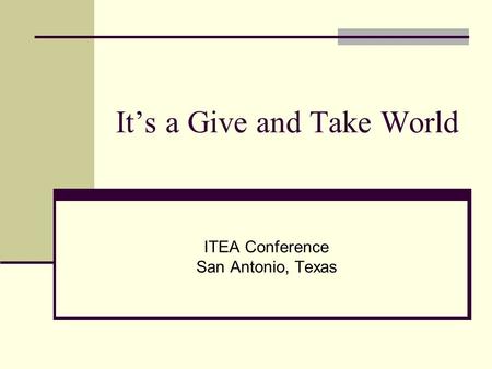 It’s a Give and Take World ITEA Conference San Antonio, Texas.