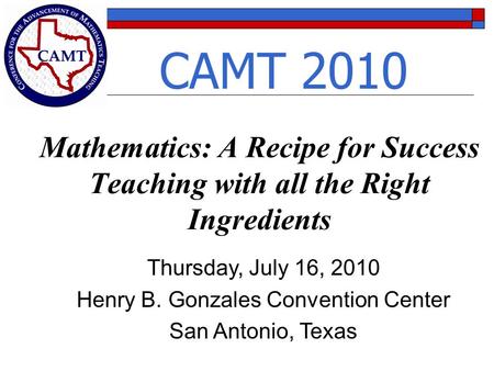 Mathematics: A Recipe for Success Teaching with all the Right Ingredients Thursday, July 16, 2010 Henry B. Gonzales Convention Center San Antonio, Texas.