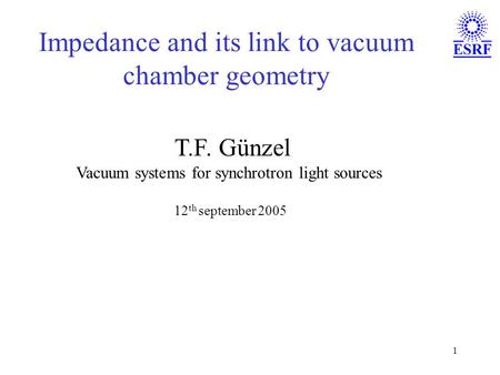 1 Impedance and its link to vacuum chamber geometry T.F. Günzel Vacuum systems for synchrotron light sources 12 th september 2005.