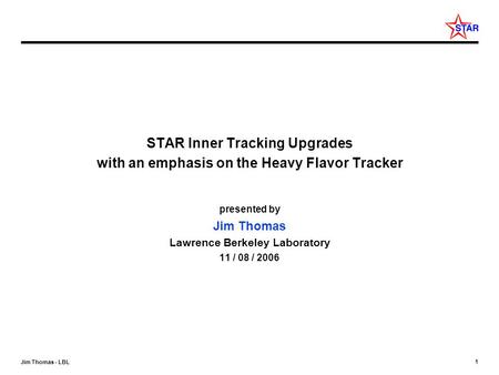 1 Jim Thomas - LBL STAR Inner Tracking Upgrades with an emphasis on the Heavy Flavor Tracker presented by Jim Thomas Lawrence Berkeley Laboratory 11 /