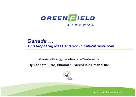 Canada … a history of big ideas and rich in natural resources Growth Energy Leadership Conference By Kenneth Field, Chairman, GreenField Ethanol Inc.