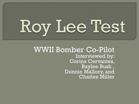 WWII Bomber Co-Pilot Interviewed by: Corina Cervantes, Baylee Bush, Donnie Mallory, and Charles Miller.