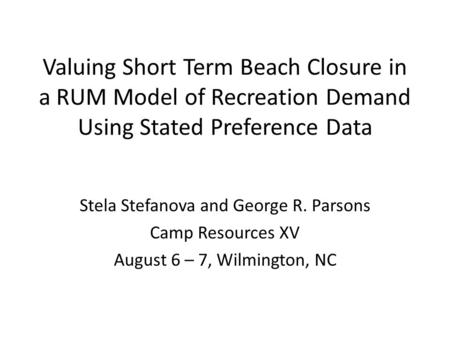 Valuing Short Term Beach Closure in a RUM Model of Recreation Demand Using Stated Preference Data Stela Stefanova and George R. Parsons Camp Resources.