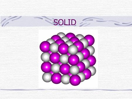 SOLID Crystalline solids (1) Atoms and molecules are arranged in a regular 3 dimensional array Solids have very definite geometric shape Basic unit: