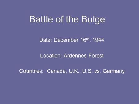Date: December 16 th, 1944 Location: Ardennes Forest Countries: Canada, U.K., U.S. vs. Germany Battle of the Bulge.
