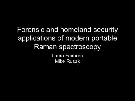 Forensic and homeland security applications of modern portable Raman spectroscopy Laura Fairburn Mike Rusak.
