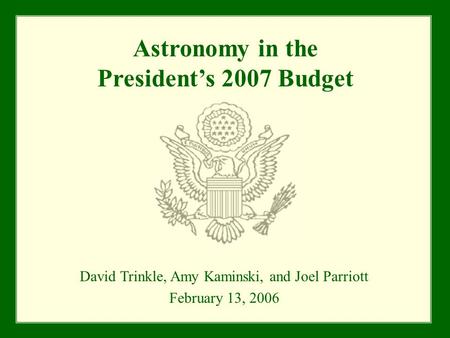 Astronomy in the President’s 2007 Budget David Trinkle, Amy Kaminski, and Joel Parriott February 13, 2006.