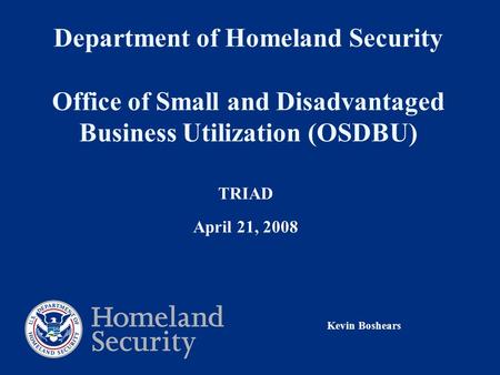 Department of Homeland Security Office of Small and Disadvantaged Business Utilization (OSDBU) TRIAD April 21, 2008 Kevin Boshears.