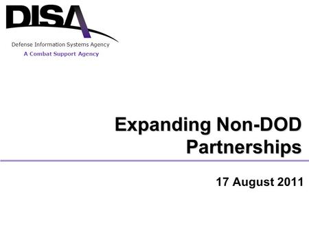 A Combat Support Agency Defense Information Systems Agency Expanding Non-DOD Partnerships 17 August 2011.