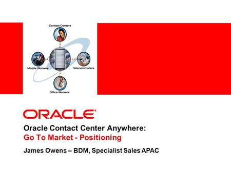 Oracle Contact Center Anywhere: Go To Market - Positioning James Owens – BDM, Specialist Sales APAC.