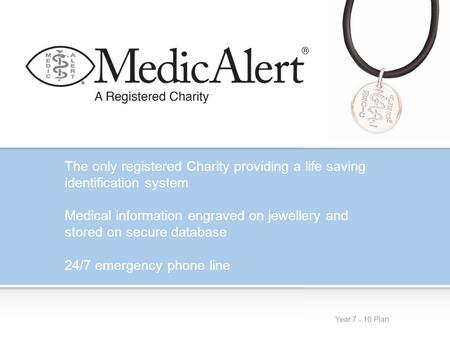Year 7 - 10 Plan The only registered Charity providing a life saving identification system Medical information engraved on jewellery and stored on secure.