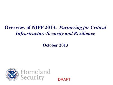 Overview of NIPP 2013: Partnering for Critical Infrastructure Security and Resilience October 2013 DRAFT.