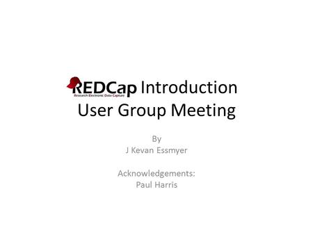 REDCap Introduction User Group Meeting By J Kevan Essmyer Acknowledgements: Paul Harris.