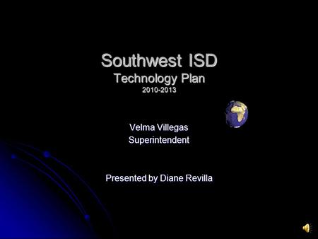 Southwest ISD Technology Plan 2010-2013 Velma Villegas Superintendent Presented by Diane Revilla.