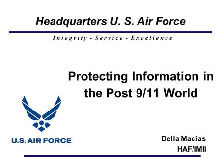 Headquarters U. S. Air Force I n t e g r i t y - S e r v i c e - E x c e l l e n c e Protecting Information in the Post 9/11 World Della Macias HAF/IMII.
