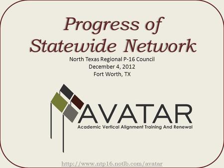 Progress of Statewide Network North Texas Regional P-16 Council December 4, 2012 Fort Worth, TX
