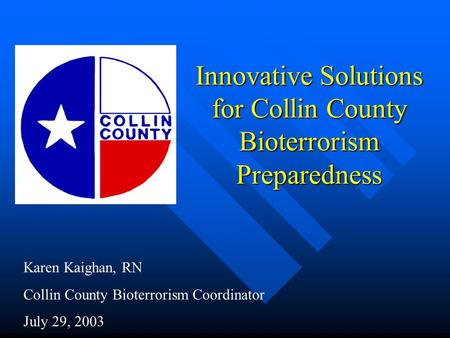 Innovative Solutions for Collin County Bioterrorism Preparedness Karen Kaighan, RN Collin County Bioterrorism Coordinator July 29, 2003.