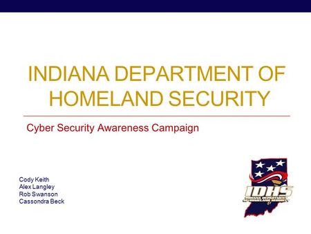 INDIANA DEPARTMENT OF HOMELAND SECURITY Cyber Security Awareness Campaign Cody Keith Alex Langley Rob Swanson Cassondra Beck.